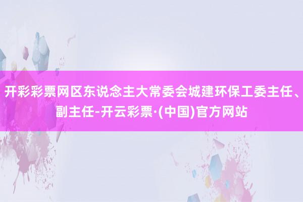 开彩彩票网区东说念主大常委会城建环保工委主任、副主任-开云彩票·(中国)官方网站
