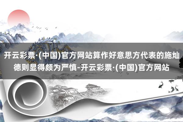 开云彩票·(中国)官方网站算作好意思方代表的施灿德则显得颇为严慎-开云彩票·(中国)官方网站