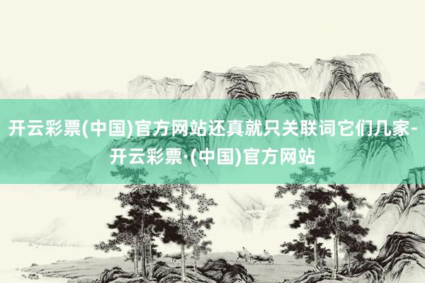 开云彩票(中国)官方网站还真就只关联词它们几家-开云彩票·(中国)官方网站