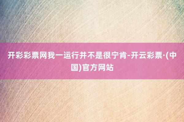 开彩彩票网我一运行并不是很宁肯-开云彩票·(中国)官方网站