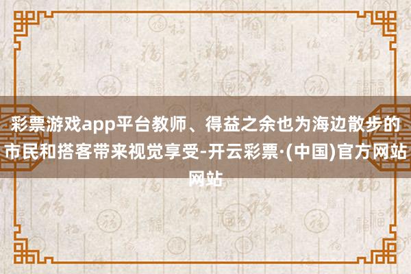 彩票游戏app平台教师、得益之余也为海边散步的市民和搭客带来视觉享受-开云彩票·(中国)官方网站