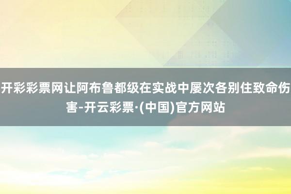 开彩彩票网让阿布鲁都级在实战中屡次各别住致命伤害-开云彩票·(中国)官方网站