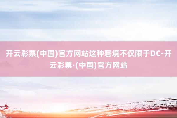 开云彩票(中国)官方网站这种窘境不仅限于DC-开云彩票·(中国)官方网站
