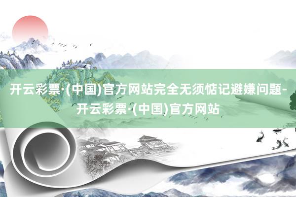 开云彩票·(中国)官方网站完全无须惦记避嫌问题-开云彩票·(中国)官方网站