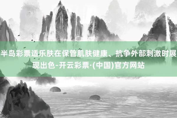 半岛彩票适乐肤在保管肌肤健康、抗争外部刺激时展现出色-开云彩票·(中国)官方网站