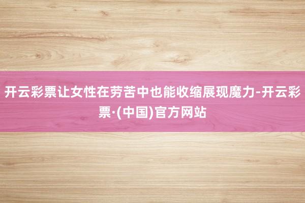 开云彩票让女性在劳苦中也能收缩展现魔力-开云彩票·(中国)官方网站