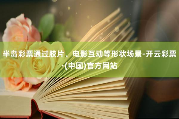 半岛彩票通过胶片、电影互动等形状场景-开云彩票·(中国)官方网站