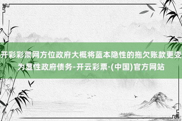 开彩彩票网方位政府大概将蓝本隐性的拖欠账款更变为显性政府债务-开云彩票·(中国)官方网站
