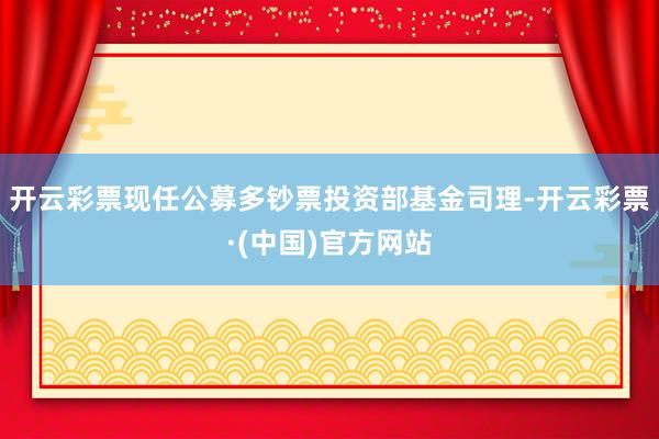 开云彩票现任公募多钞票投资部基金司理-开云彩票·(中国)官方网站