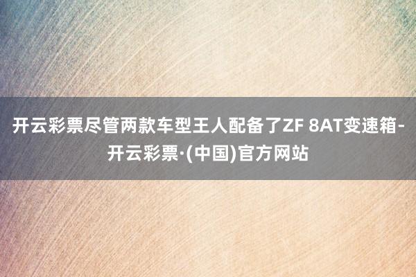 开云彩票尽管两款车型王人配备了ZF 8AT变速箱-开云彩票·(中国)官方网站
