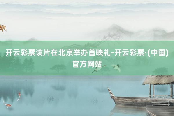 开云彩票该片在北京举办首映礼-开云彩票·(中国)官方网站