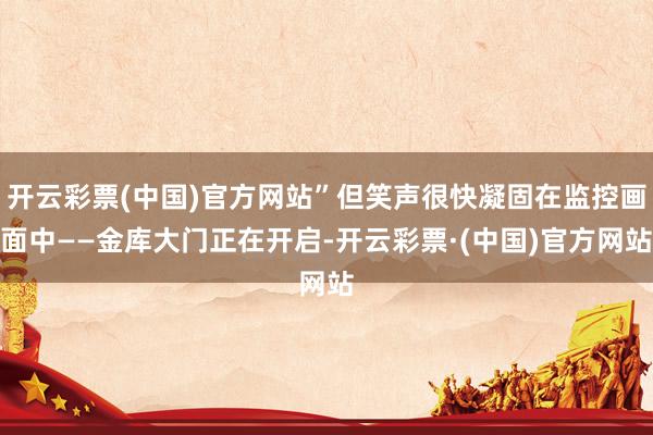 开云彩票(中国)官方网站”但笑声很快凝固在监控画面中——金库大门正在开启-开云彩票·(中国)官方网站