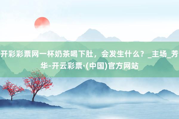 开彩彩票网一杯奶茶喝下肚，会发生什么？_主场_芳华-开云彩票·(中国)官方网站