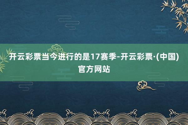 开云彩票当今进行的是17赛季-开云彩票·(中国)官方网站