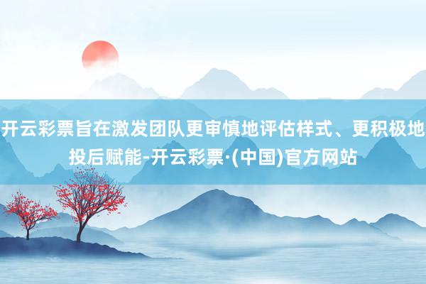开云彩票旨在激发团队更审慎地评估样式、更积极地投后赋能-开云彩票·(中国)官方网站