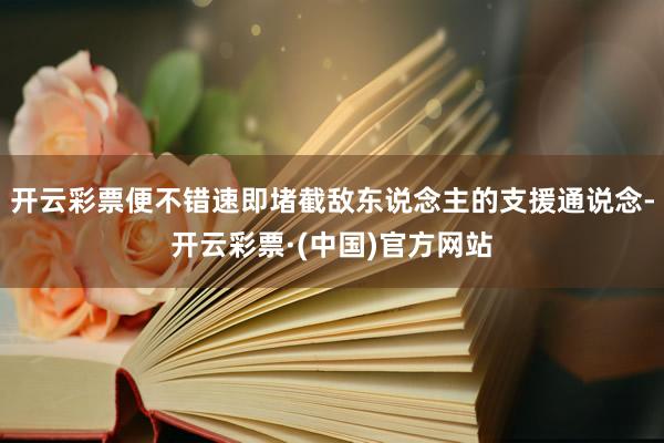开云彩票便不错速即堵截敌东说念主的支援通说念-开云彩票·(中国)官方网站