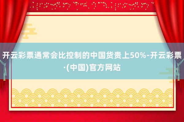 开云彩票通常会比控制的中国货贵上50%-开云彩票·(中国)官方网站