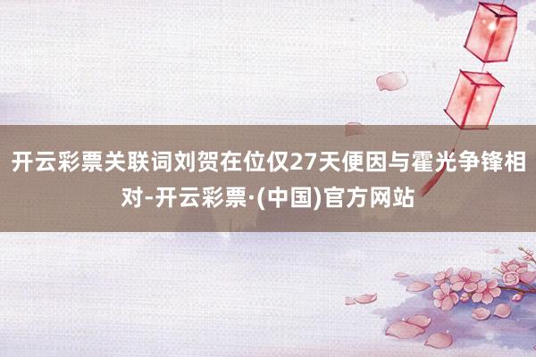 开云彩票关联词刘贺在位仅27天便因与霍光争锋相对-开云彩票·(中国)官方网站