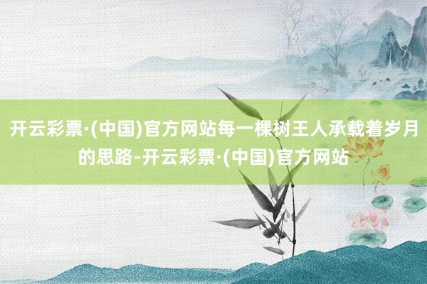 开云彩票·(中国)官方网站每一棵树王人承载着岁月的思路-开云彩票·(中国)官方网站