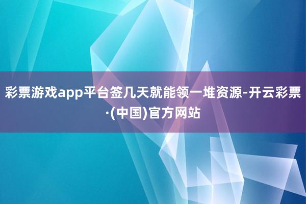 彩票游戏app平台签几天就能领一堆资源-开云彩票·(中国)官方网站
