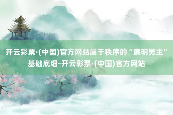开云彩票·(中国)官方网站属于秩序的“廉明男主”基础底细-开云彩票·(中国)官方网站