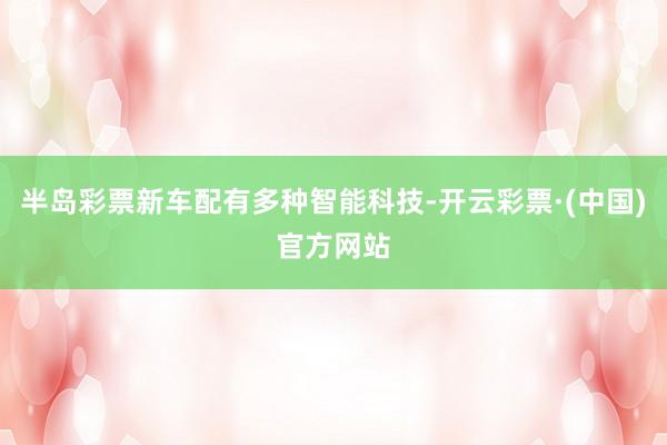 半岛彩票新车配有多种智能科技-开云彩票·(中国)官方网站