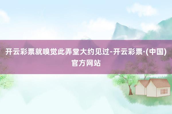 开云彩票就嗅觉此弄堂大约见过-开云彩票·(中国)官方网站