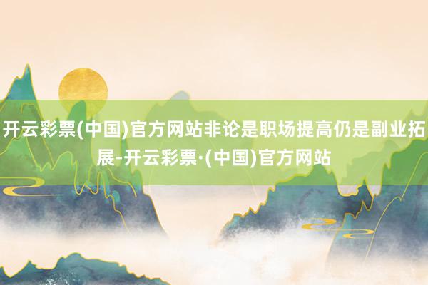 开云彩票(中国)官方网站非论是职场提高仍是副业拓展-开云彩票·(中国)官方网站
