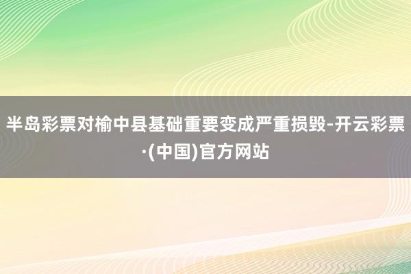 半岛彩票对榆中县基础重要变成严重损毁-开云彩票·(中国)官方网站