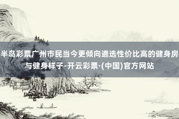半岛彩票广州市民当今更倾向遴选性价比高的健身房与健身样子-开云彩票·(中国)官方网站