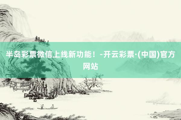 半岛彩票微信上线新功能！-开云彩票·(中国)官方网站