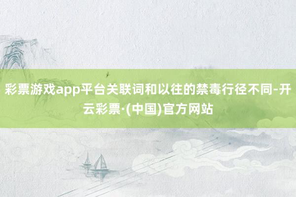 彩票游戏app平台关联词和以往的禁毒行径不同-开云彩票·(中国)官方网站