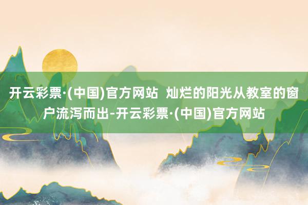 开云彩票·(中国)官方网站  灿烂的阳光从教室的窗户流泻而出-开云彩票·(中国)官方网站