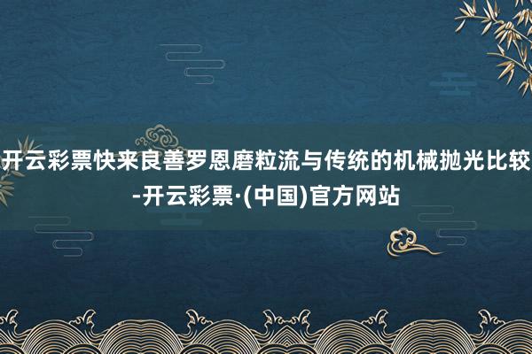 开云彩票快来良善罗恩磨粒流与传统的机械抛光比较-开云彩票·(中国)官方网站