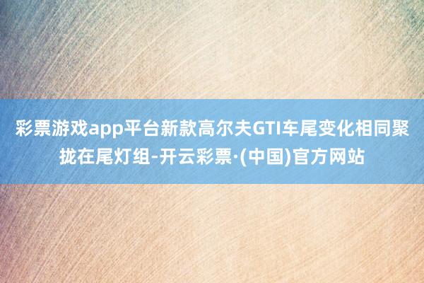 彩票游戏app平台新款高尔夫GTI车尾变化相同聚拢在尾灯组-开云彩票·(中国)官方网站