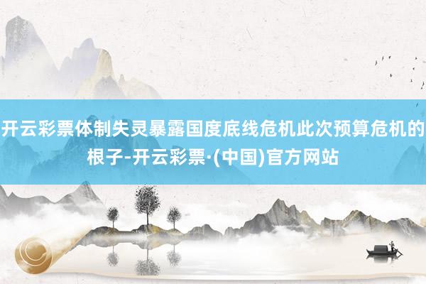 开云彩票体制失灵暴露国度底线危机此次预算危机的根子-开云彩票·(中国)官方网站