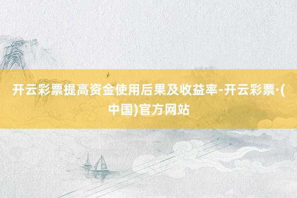 开云彩票提高资金使用后果及收益率-开云彩票·(中国)官方网站