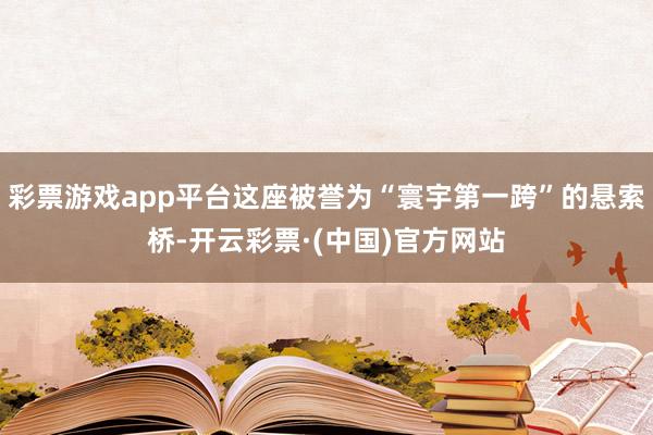 彩票游戏app平台这座被誉为“寰宇第一跨”的悬索桥-开云彩票·(中国)官方网站