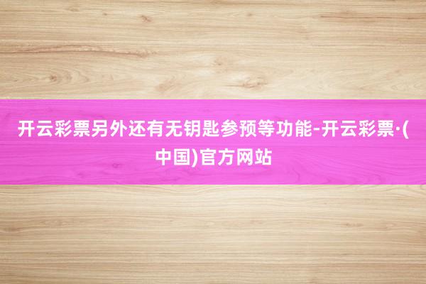 开云彩票另外还有无钥匙参预等功能-开云彩票·(中国)官方网站