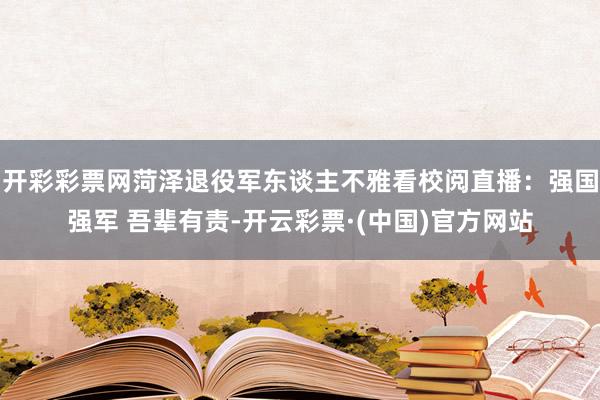开彩彩票网菏泽退役军东谈主不雅看校阅直播：强国强军 吾辈有责-开云彩票·(中国)官方网站