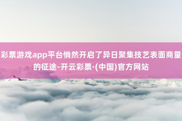 彩票游戏app平台悄然开启了异日聚集技艺表面商量的征途-开云彩票·(中国)官方网站