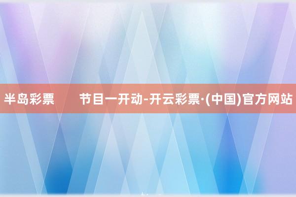 半岛彩票       节目一开动-开云彩票·(中国)官方网站