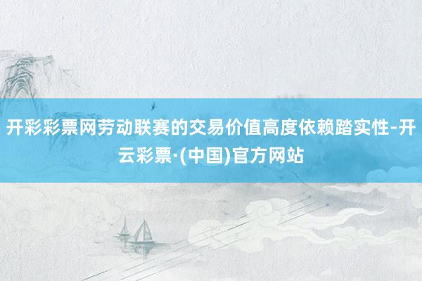 开彩彩票网劳动联赛的交易价值高度依赖踏实性-开云彩票·(中国)官方网站
