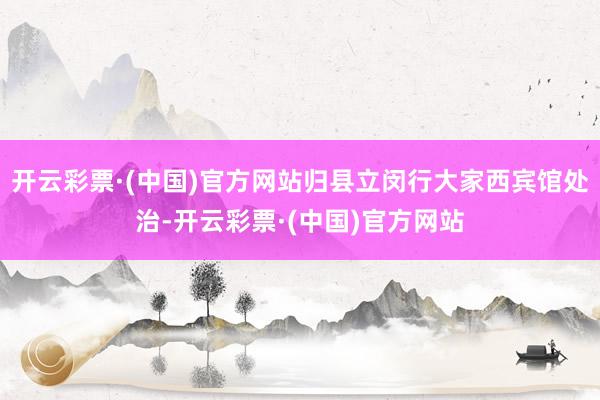 开云彩票·(中国)官方网站归县立闵行大家西宾馆处治-开云彩票·(中国)官方网站
