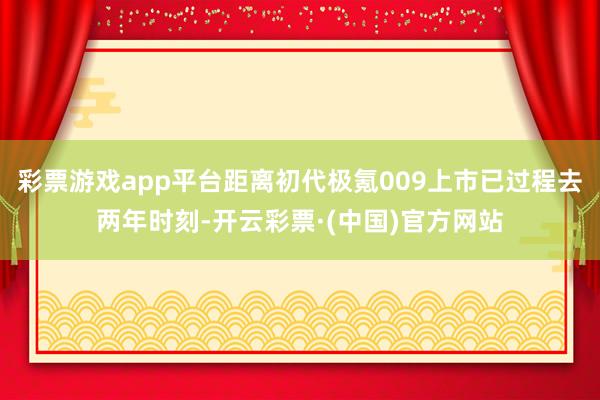 彩票游戏app平台距离初代极氪009上市已过程去两年时刻-开云彩票·(中国)官方网站