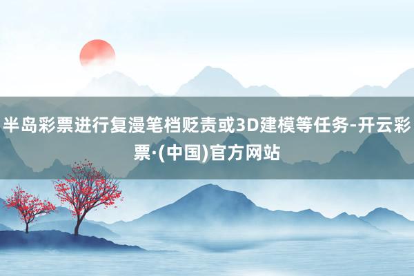 半岛彩票进行复漫笔档贬责或3D建模等任务-开云彩票·(中国)官方网站