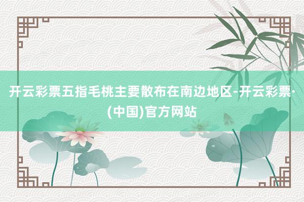 开云彩票五指毛桃主要散布在南边地区-开云彩票·(中国)官方网站