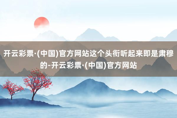 开云彩票·(中国)官方网站这个头衔听起来即是肃穆的-开云彩票·(中国)官方网站