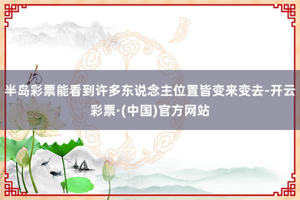 半岛彩票能看到许多东说念主位置皆变来变去-开云彩票·(中国)官方网站