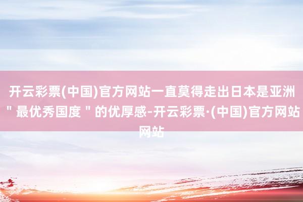 开云彩票(中国)官方网站一直莫得走出日本是亚洲＂最优秀国度＂的优厚感-开云彩票·(中国)官方网站